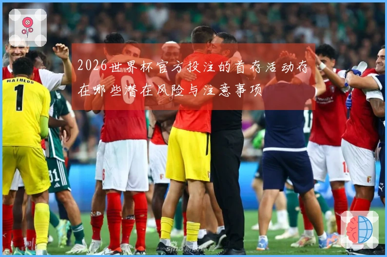2026世界杯官方投注的首存活动存在哪些潜在风险与注意事项
